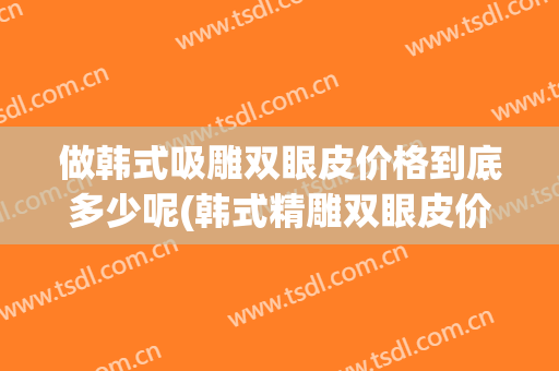 做韩式吸雕双眼皮价格到底多少呢(韩式精雕双眼皮价格)