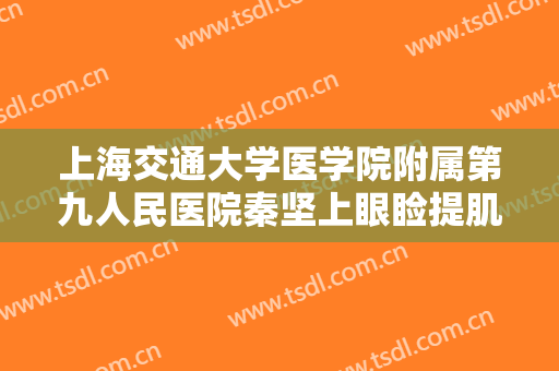 上海交通大学医学院附属第九人民医院秦坚上眼睑提肌矫正一般价位是多少钱?好不好?