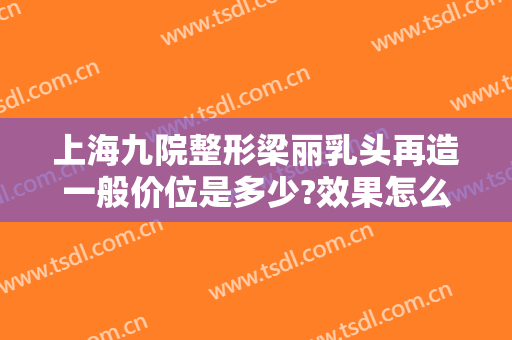 上海九院整形梁丽乳头再造一般价位是多少?效果怎么样?