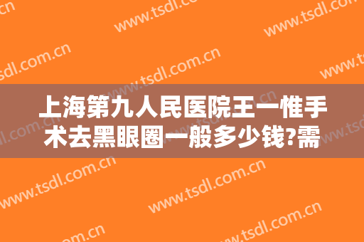 上海第九人民医院王一惟手术去黑眼圈一般多少钱?需要多久恢复?