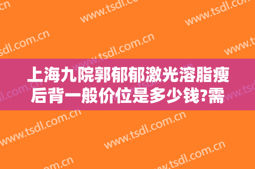 上海九院郭郁郁激光溶脂瘦后背一般价位是多少钱?需要多久恢复?