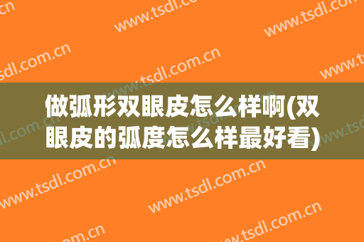 做弧形双眼皮怎么样啊(双眼皮的弧度怎么样最好看)