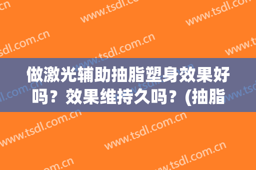 做激光辅助抽脂塑身效果好吗？效果维持久吗？(抽脂有没有必要做光雕)