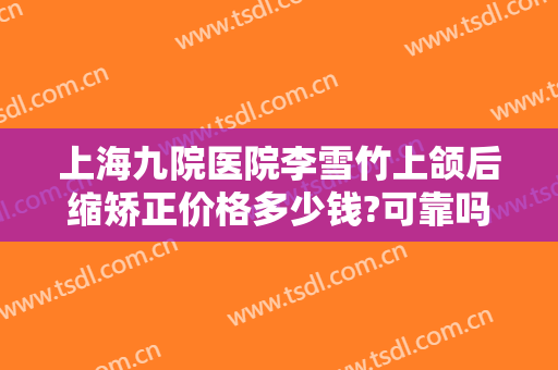 上海九院医院李雪竹上颌后缩矫正价格多少钱?可靠吗?
