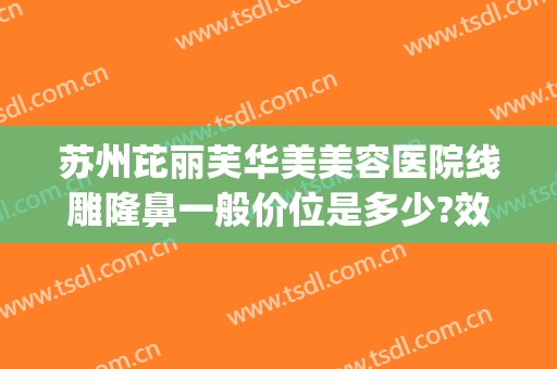 苏州芘丽芙华美美容医院线雕隆鼻一般价位是多少?效果怎么样?(苏州芘丽芙华美美容医院怎么样啊)