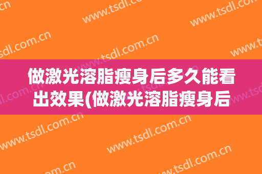做激光溶脂瘦身后多久能看出效果(做激光溶脂瘦身后多久能看出效果好不好)