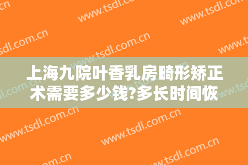 上海九院叶香乳房畸形矫正术需要多少钱?多长时间恢复?