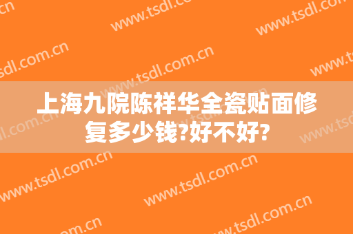 上海九院陈祥华全瓷贴面修复多少钱?好不好?