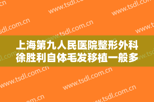 上海第九人民医院整形外科徐胜利自体毛发移植一般多少钱?效果怎么样?