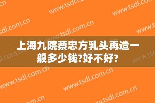 上海九院蔡忠方乳头再造一般多少钱?好不好?