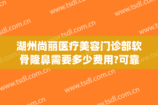 湖州尚丽医疗美容门诊部软骨隆鼻需要多少费用?可靠吗?(广州丽尚医疗整形正规吗)
