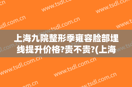 上海九院整形季雍容脸部埋线提升价格?贵不贵?(上海九院面部提升价格)