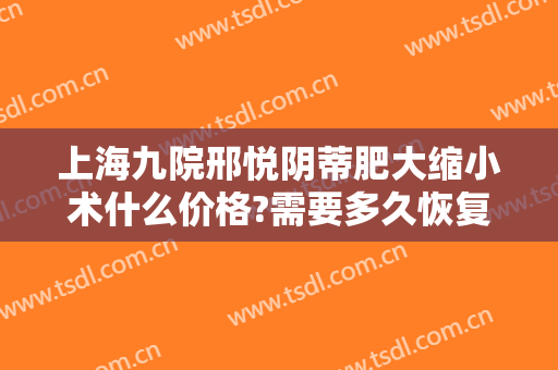 上海九院邢悦阴蒂肥大缩小术什么价格?需要多久恢复?