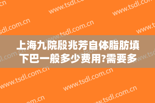上海九院殷兆芳自体脂肪填下巴一般多少费用?需要多久恢复?(上海第九医院脂肪填充)