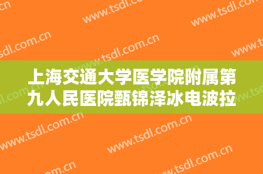 上海交通大学医学院附属第九人民医院甄锦泽冰电波拉皮价格?好不好?
