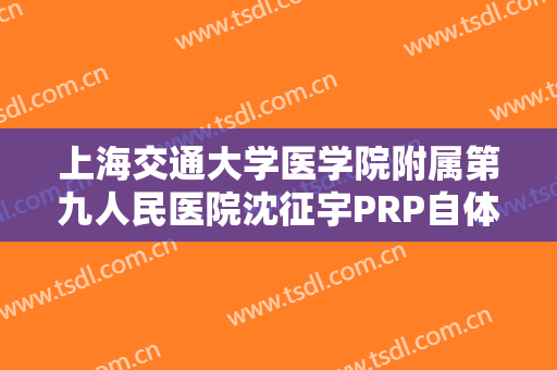上海交通大学医学院附属第九人民医院沈征宇PRP自体血液焕颜术价格表!需要多久恢复?