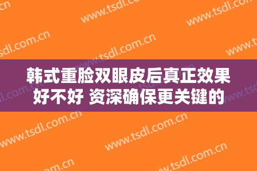 韩式重脸双眼皮后真正效果好不好 资深确保更关键的
