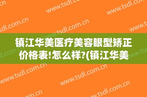 镇江华美医疗美容眼型矫正价格表!怎么样?(镇江华美整形美容医院)
