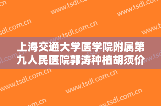 上海交通大学医学院附属第九人民医院郭涛种植胡须价钱?好不好?