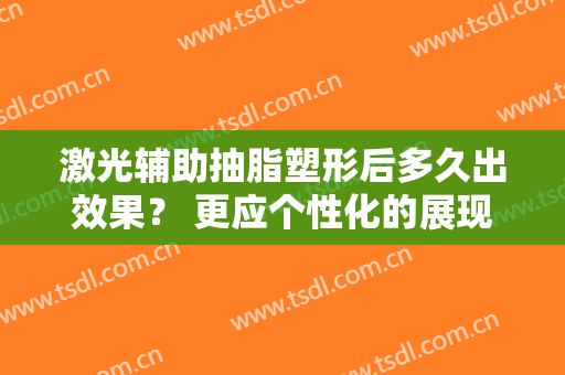 激光辅助抽脂塑形后多久出效果？ 更应个性化的展现