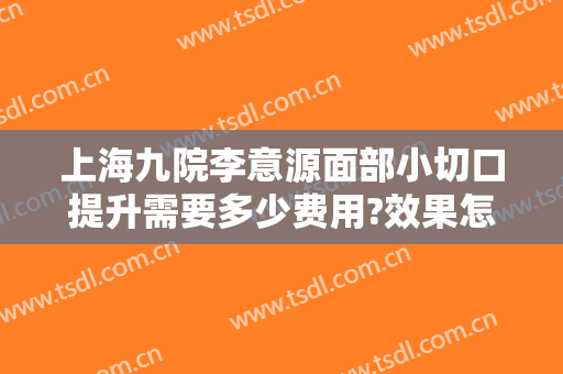 上海九院李意源面部小切口提升需要多少费用?效果怎么样?