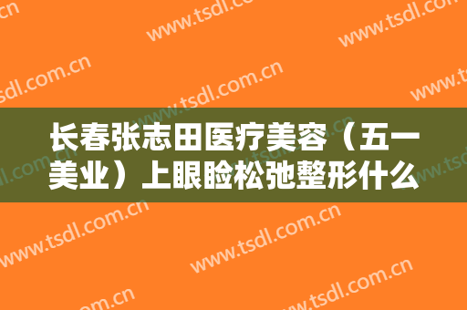 长春张志田医疗美容（五一美业）上眼睑松弛整形什么价格?多长时间恢复?
