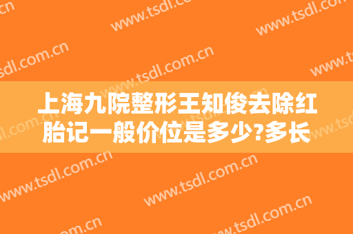 上海九院整形王知俊去除红胎记一般价位是多少?多长时间恢复?