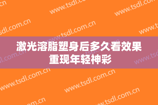 激光溶脂塑身后多久看效果 重现年轻神彩