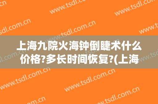 上海九院火海钟倒睫术什么价格?多长时间恢复?(上海九院倒睫手术费用)