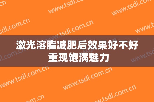 激光溶脂减肥后效果好不好 重现饱满魅力