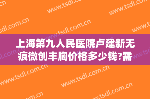 上海第九人民医院卢建新无痕微创丰胸价格多少钱?需要多久恢复?(上海第九人民医院伤疤整形)