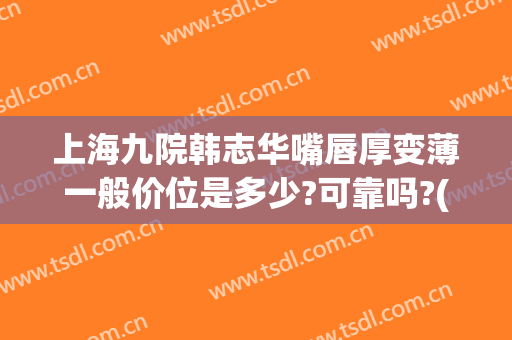 上海九院韩志华嘴唇厚变薄一般价位是多少?可靠吗?(上海九院厚唇改薄专家)