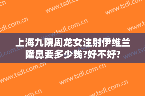 上海九院周龙女注射伊维兰隆鼻要多少钱?好不好?