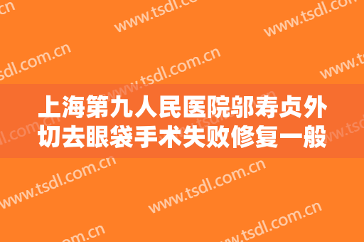 上海第九人民医院邬寿贞外切去眼袋手术失败修复一般价位是多少?需要多久恢复?