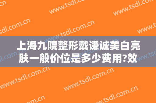 上海九院整形戴谦诚美白亮肤一般价位是多少费用?效果怎么样?