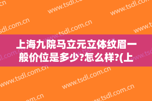 上海九院马立元立体纹眉一般价位是多少?怎么样?(上海九院纹眉毛价目表)