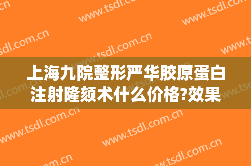 上海九院整形严华胶原蛋白注射隆颏术什么价格?效果怎么样?(上海九院整形脂肪填充)