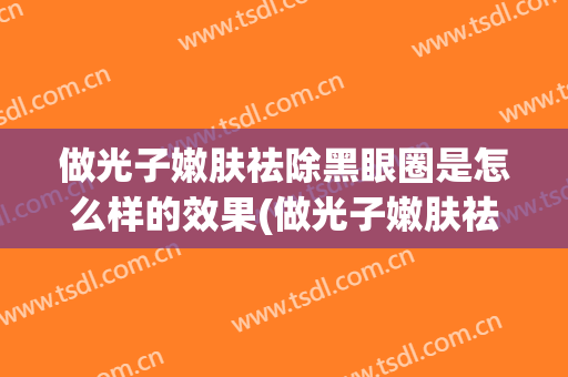 做光子嫩肤祛除黑眼圈是怎么样的效果(做光子嫩肤祛除黑眼圈是怎么样的效果呢)