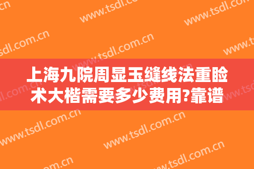 上海九院周显玉缝线法重睑术大楷需要多少费用?靠谱吗?