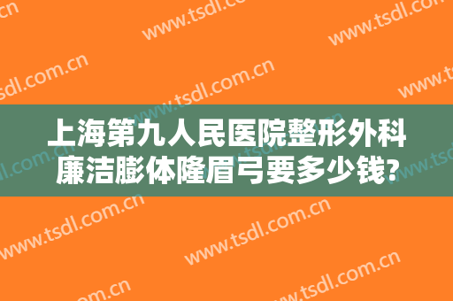上海第九人民医院整形外科廉洁膨体隆眉弓要多少钱?好不好?