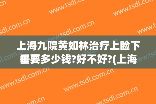 上海九院黄如林治疗上睑下垂要多少钱?好不好?(上海九院上眼睑下垂矫正手术)