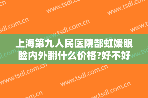 上海第九人民医院郜虹媛眼睑内外翻什么价格?好不好?