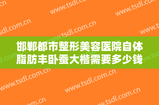 邯郸都市整形美容医院自体脂肪丰卧蚕大楷需要多少钱?好不好?