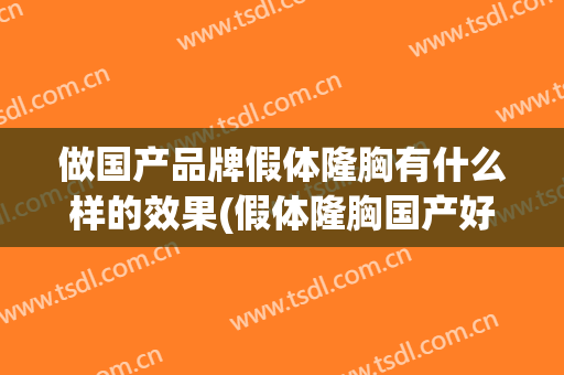 做国产品牌假体隆胸有什么样的效果(假体隆胸国产好还是进口的好)