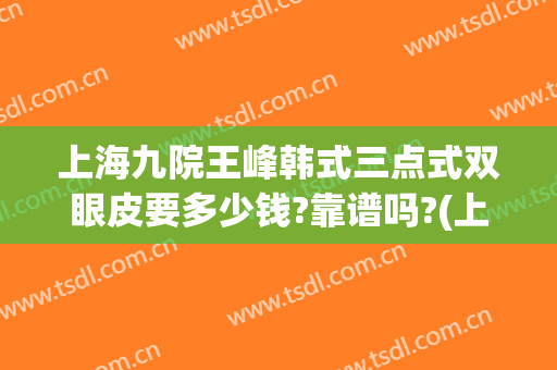 上海九院王峰韩式三点式双眼皮要多少钱?靠谱吗?(上海九院双眼皮王牌专家)