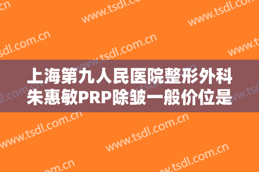 上海第九人民医院整形外科朱惠敏PRP除皱一般价位是多少费用?多长时间恢复?