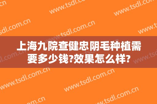 上海九院查健忠阴毛种植需要多少钱?效果怎么样?