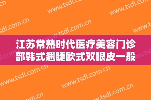 江苏常熟时代医疗美容门诊部韩式翘睫欧式双眼皮一般价位是多少钱?效果怎么样?