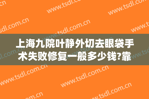 上海九院叶静外切去眼袋手术失败修复一般多少钱?靠谱吗?(上海九院切眼袋好的医生)