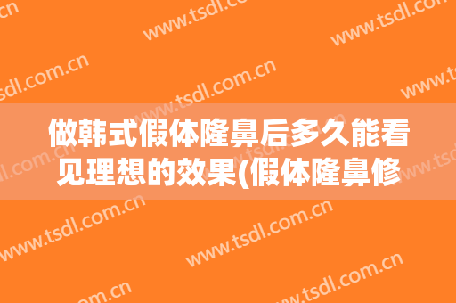 做韩式假体隆鼻后多久能看见理想的效果(假体隆鼻修复要多久可以做)